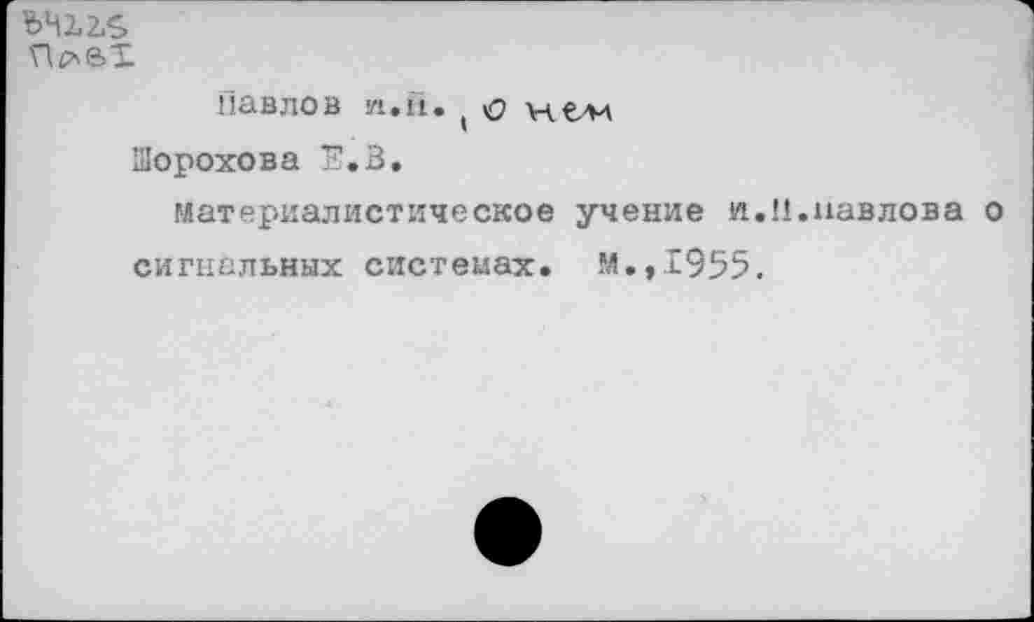 ﻿
Павлов И. II. ( ф ¥4 €44
Шорохова Е.В.
материалистическое учение и.Н.Павлова о сигнальных системах. М.,1955.